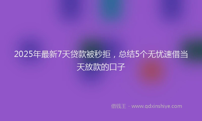2025年最新7天贷款被秒拒，总结5个无忧速借当天放款的口子