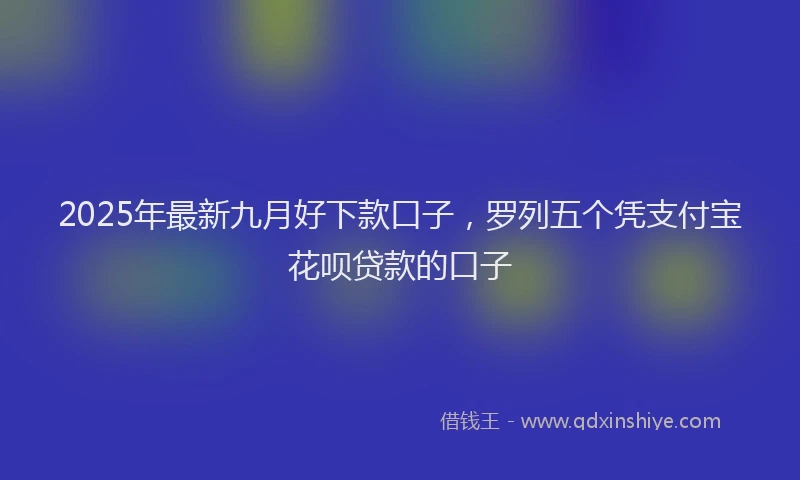 2025年最新九月好下款口子，罗列五个凭支付宝花呗贷款的口子