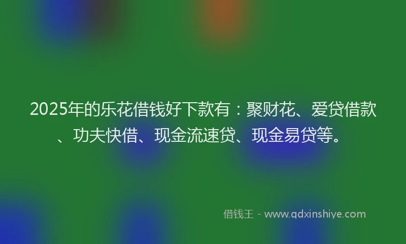 2025年的乐花借钱好下款有：聚财花、爱贷借款、功夫快借、现金流速贷、现金易贷等。