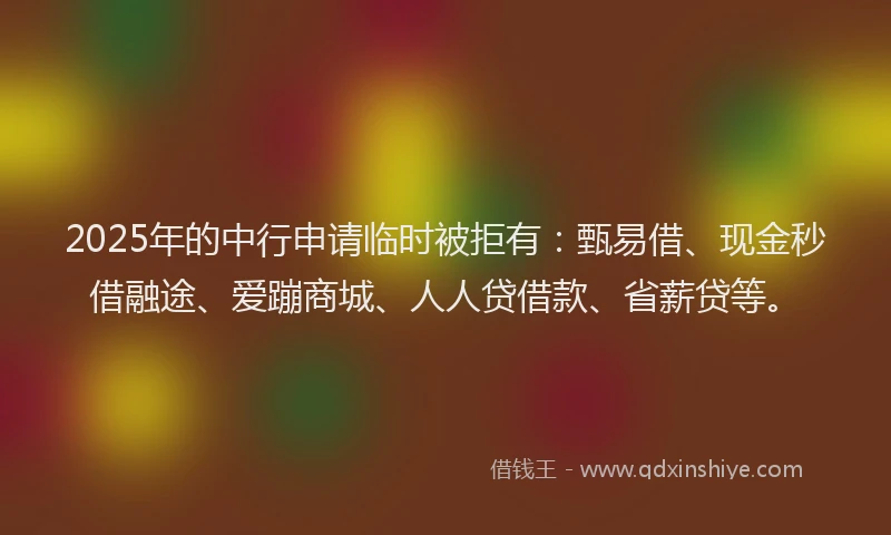 2025年的中行申请临时被拒有：甄易借、现金秒借融途、爱蹦商城、人人贷借款、省薪贷等。