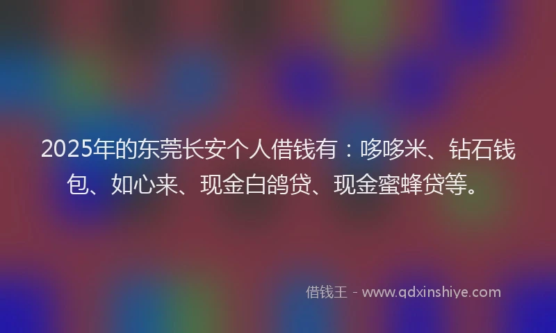 2025年的东莞长安个人借钱有：哆哆米、钻石钱包、如心来、现金白鸽贷、现金蜜蜂贷等。