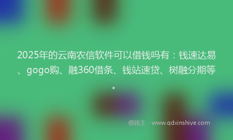 2025年的云南农信软件可以借钱吗有：钱速达易、gogo购、融360借条、钱站速贷、树融分期等。