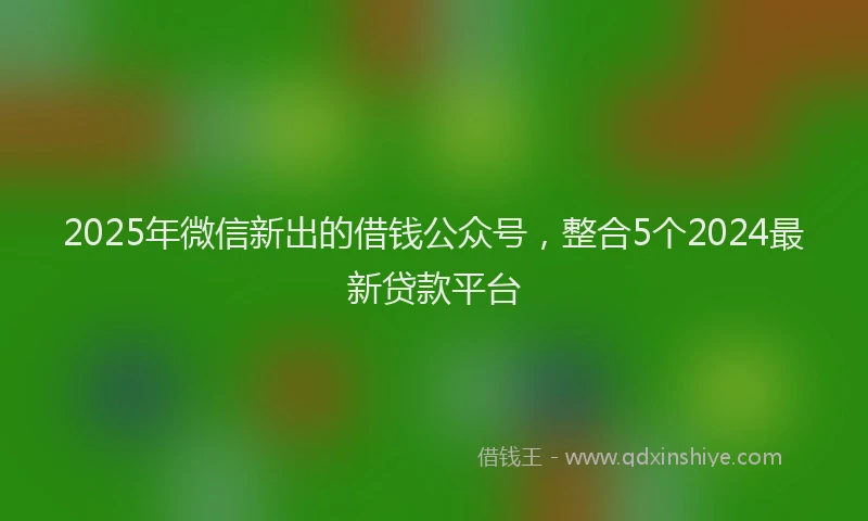2025年微信新出的借钱公众号，整合5个2024最新贷款平台