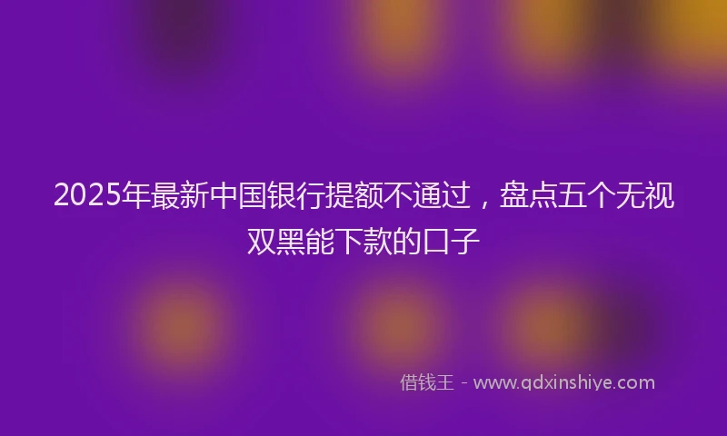 2025年最新中国银行提额不通过，盘点五个无视双黑能下款的口子