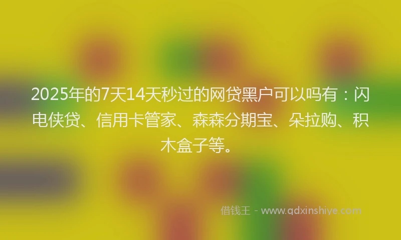 2025年的7天14天秒过的网贷黑户可以吗有：闪电侠贷、信用卡管家、森森分期宝、朵拉购、积木盒子等。