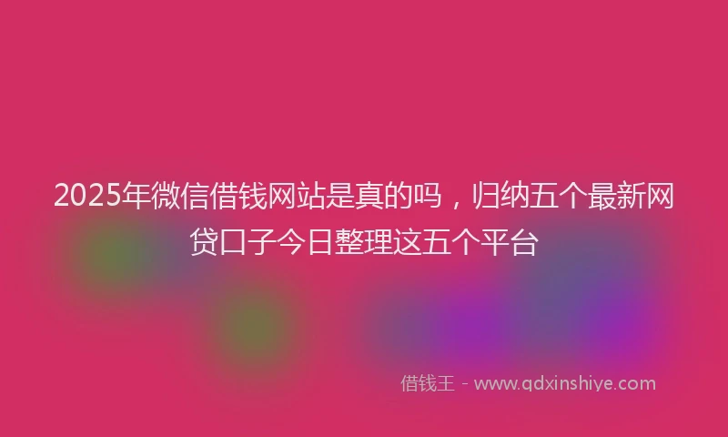 2025年微信借钱网站是真的吗，归纳五个最新网贷口子今日整理这五个平台