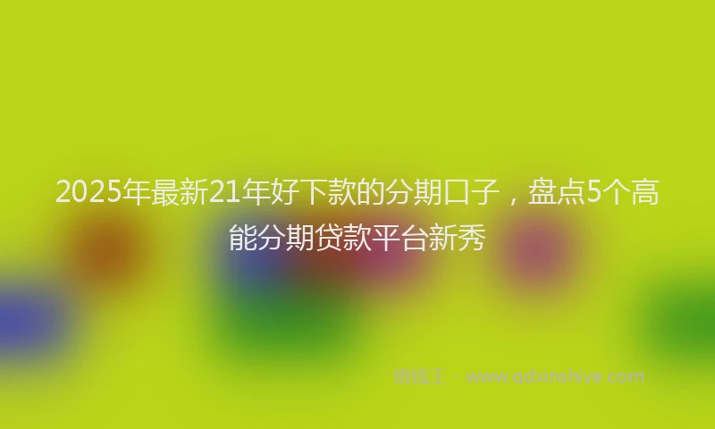 2025年最新21年好下款的分期口子，盘点5个高能分期贷款平台新秀