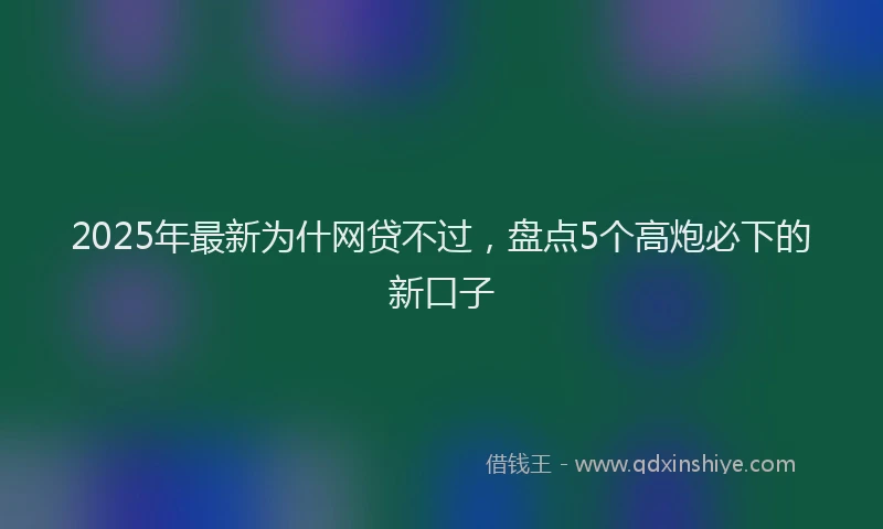 2025年最新为什网贷不过，盘点5个高炮必下的新口子