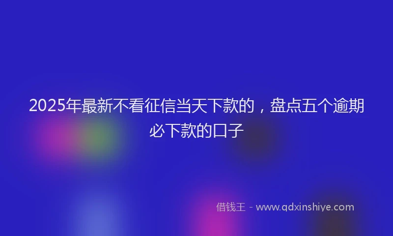 2025年最新不看征信当天下款的，盘点五个逾期必下款的口子