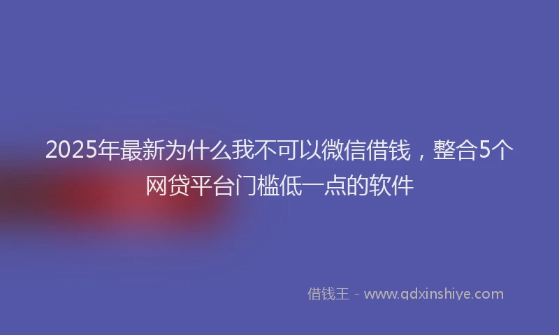 2025年最新为什么我不可以微信借钱，整合5个网贷平台门槛低一点的软件