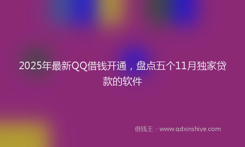 2025年最新QQ借钱开通，盘点五个11月独家贷款的软件