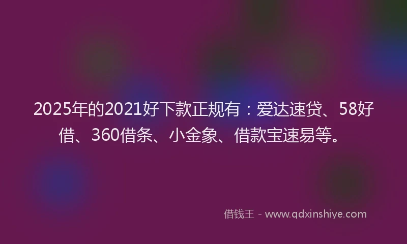 2025年的2021好下款正规有：爱达速贷、58好借、360借条、小金象、借款宝速易等。