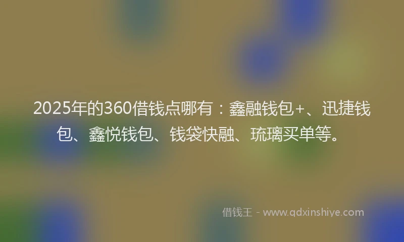 2025年的360借钱点哪有：鑫融钱包+、迅捷钱包、鑫悦钱包、钱袋快融、琉璃买单等。