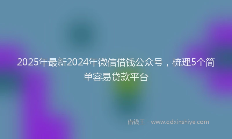 2025年最新2024年微信借钱公众号，梳理5个简单容易贷款平台