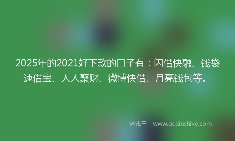 2025年的2021好下款的口子有：闪借快融、钱袋速借宝、人人聚财、微博快借、月亮钱包等。