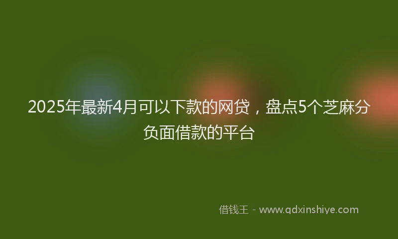 2025年最新4月可以下款的网贷，盘点5个芝麻分负面借款的平台