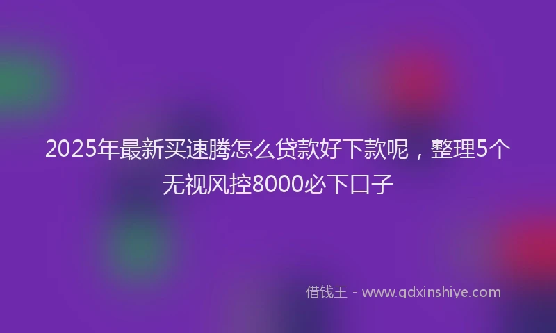 2025年最新买速腾怎么贷款好下款呢，整理5个无视风控8000必下口子