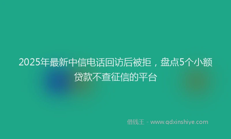 2025年最新中信电话回访后被拒，盘点5个小额贷款不查征信的平台