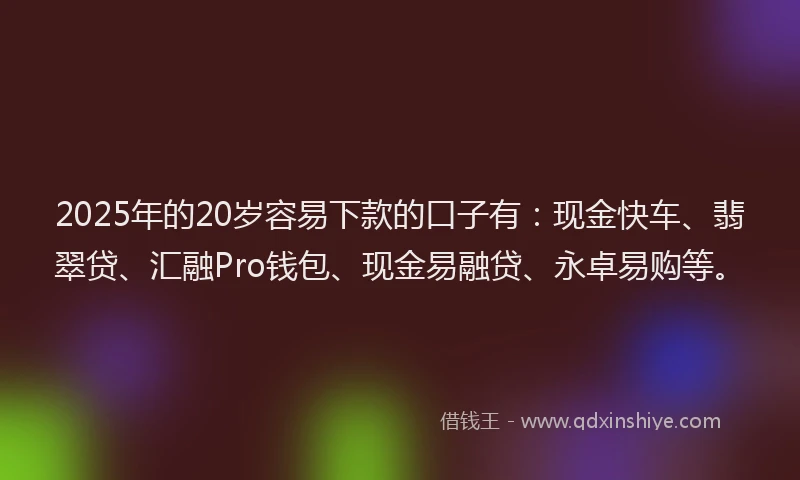2025年的20岁容易下款的口子有：现金快车、翡翠贷、汇融Pro钱包、现金易融贷、永卓易购等。