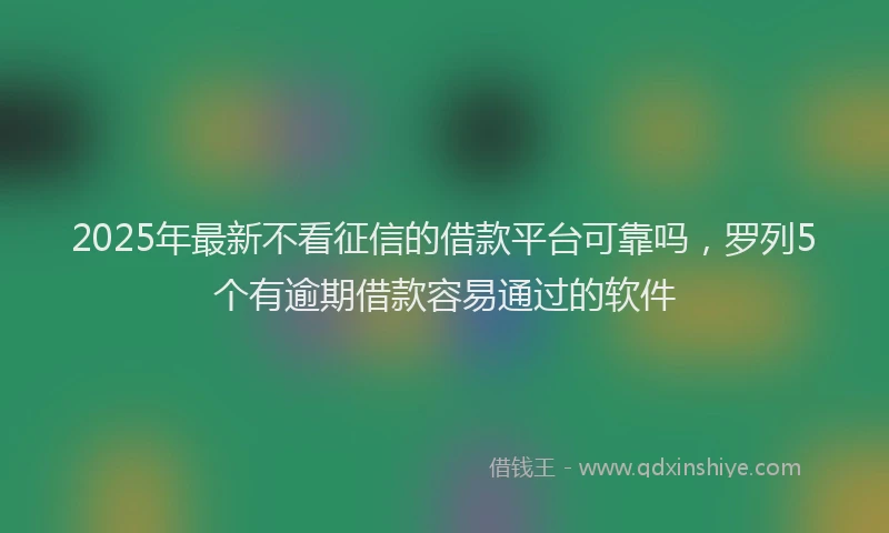 2025年最新不看征信的借款平台可靠吗，罗列5个有逾期借款容易通过的软件