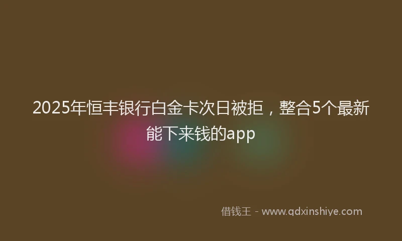 2025年恒丰银行白金卡次日被拒，整合5个最新能下来钱的app