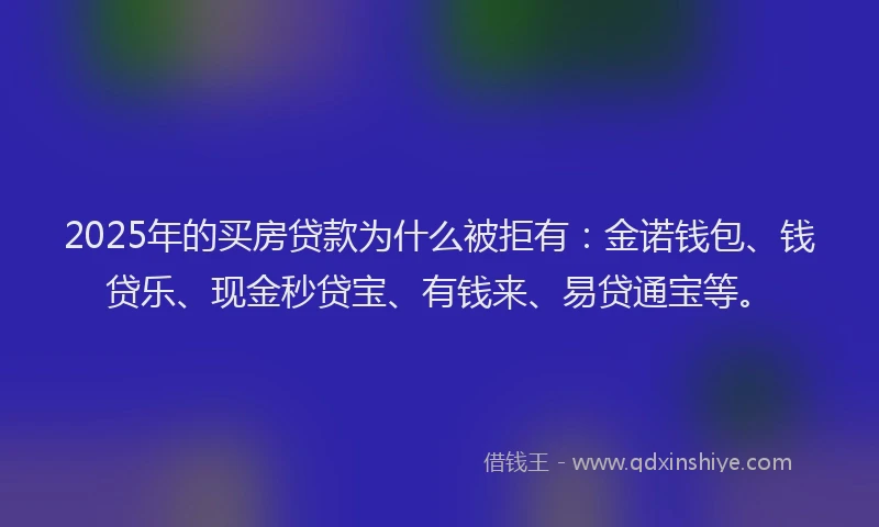2025年的买房贷款为什么被拒有：金诺钱包、钱贷乐、现金秒贷宝、有钱来、易贷通宝等。