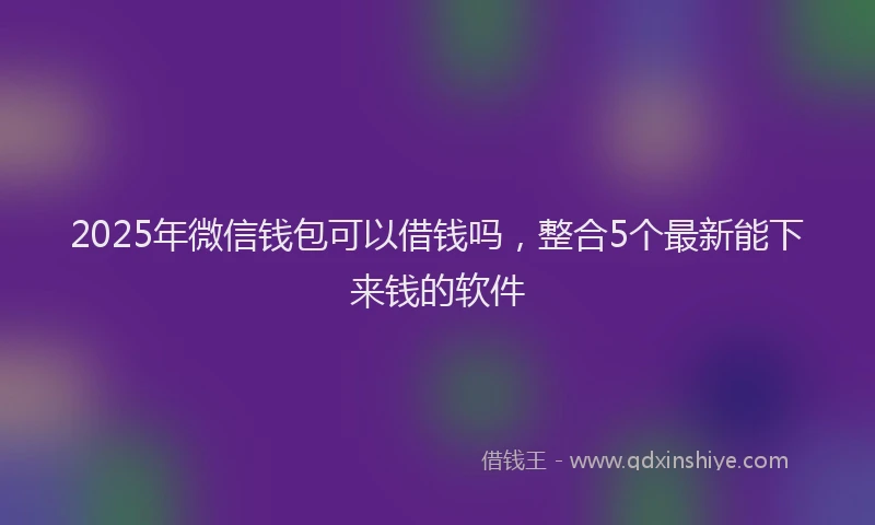 2025年微信钱包可以借钱吗，整合5个最新能下来钱的软件