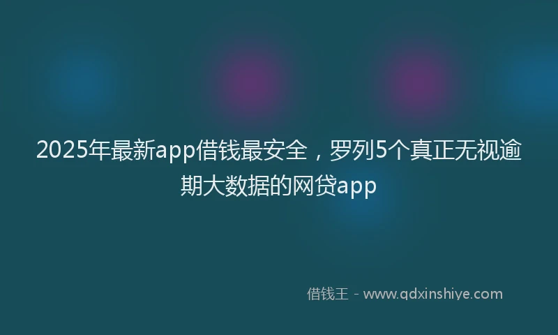 2025年最新app借钱最安全，罗列5个真正无视逾期大数据的网贷app
