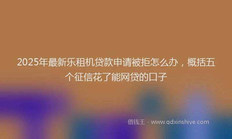 2025年最新乐租机贷款申请被拒怎么办，概括五个征信花了能网贷的口子