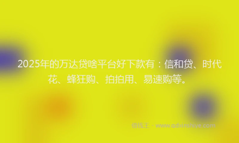 2025年的万达贷啥平台好下款有：信和贷、时代花、蜂狂购、拍拍用、易速购等。