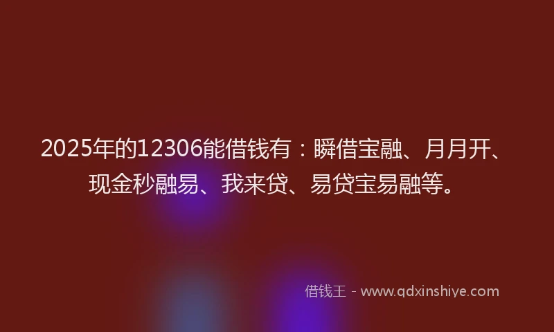 2025年的12306能借钱有：瞬借宝融、月月开、现金秒融易、我来贷、易贷宝易融等。