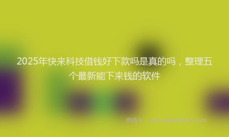 2025年快来科技借钱好下款吗是真的吗，整理五个最新能下来钱的软件