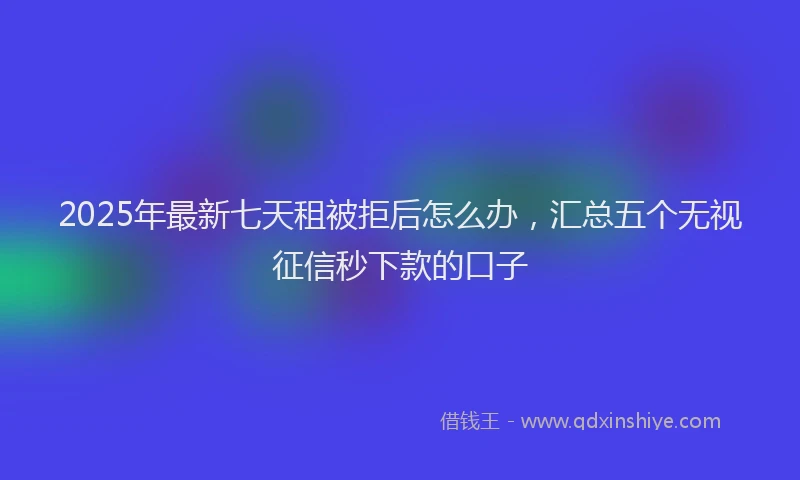 2025年最新七天租被拒后怎么办，汇总五个无视征信秒下款的口子