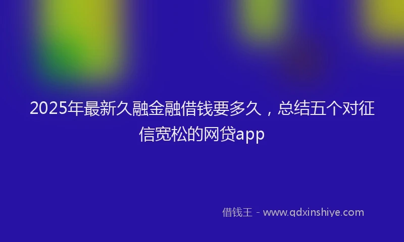 2025年最新久融金融借钱要多久，总结五个对征信宽松的网贷app