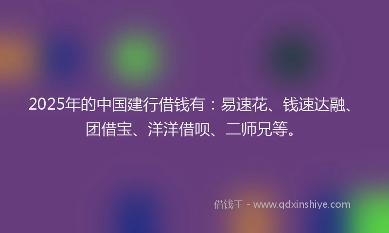 2025年的中国建行借钱有：易速花、钱速达融、团借宝、洋洋借呗、二师兄等。