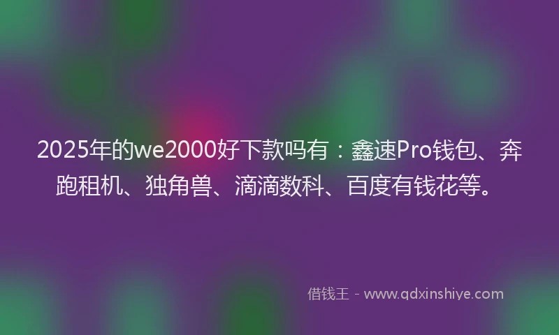 2025年的we2000好下款吗有：鑫速Pro钱包、奔跑租机、独角兽、滴滴数科、百度有钱花等。