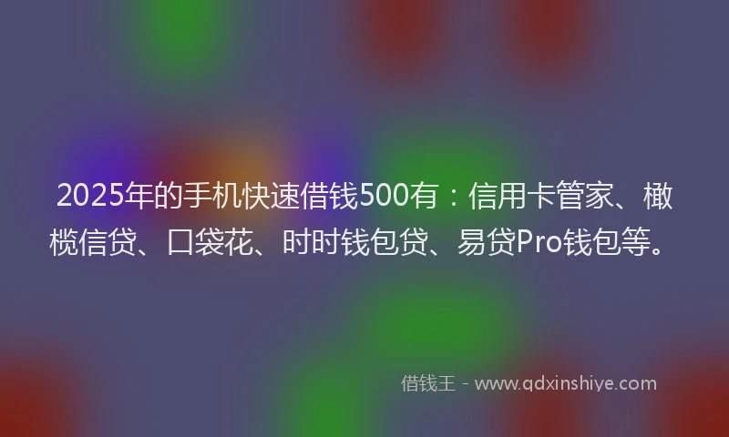 2025年的手机快速借钱500有：信用卡管家、橄榄信贷、口袋花、时时钱包贷、易贷Pro钱包等。