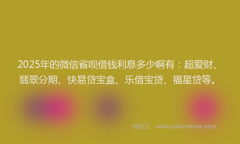 2025年的微信省呗借钱利息多少啊有：超爱财、翡翠分期、快易贷宝盒、乐借宝贷、福星贷等。