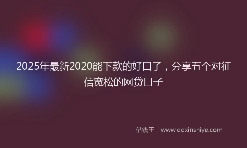 2025年最新2020能下款的好口子，分享五个对征信宽松的网贷口子