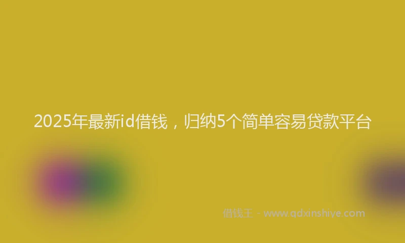 2025年最新id借钱，归纳5个简单容易贷款平台