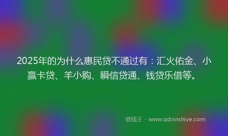 2025年的为什么惠民贷不通过有：汇火佑金、小赢卡贷、羊小购、瞬信贷通、钱贷乐借等。