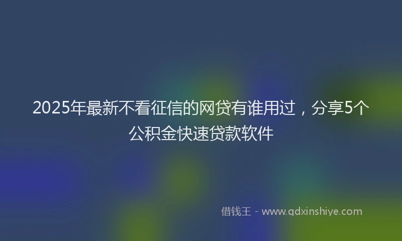 2025年最新不看征信的网贷有谁用过，分享5个公积金快速贷款软件