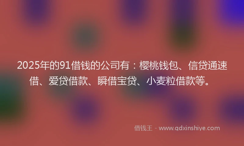 2025年的91借钱的公司有：樱桃钱包、信贷通速借、爱贷借款、瞬借宝贷、小麦粒借款等。