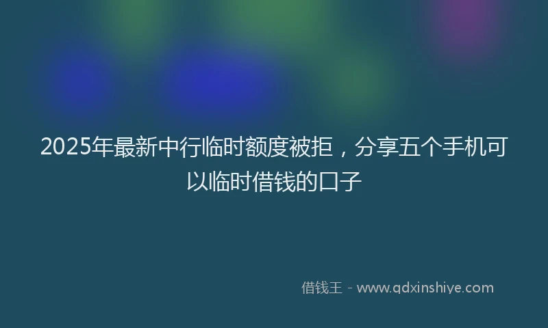 2025年最新中行临时额度被拒，分享五个手机可以临时借钱的口子