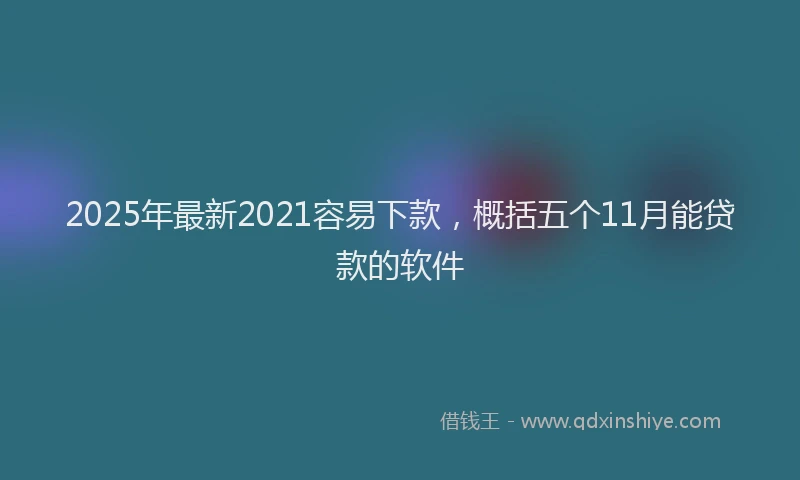 2025年最新2021容易下款，概括五个11月能贷款的软件