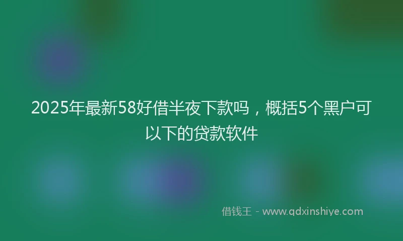 2025年最新58好借半夜下款吗，概括5个黑户可以下的贷款软件