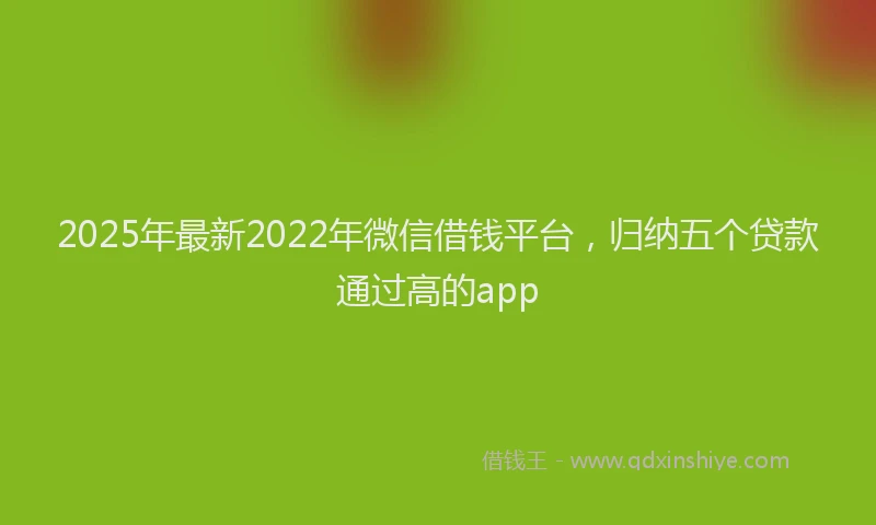 2025年最新2022年微信借钱平台，归纳五个贷款通过高的app
