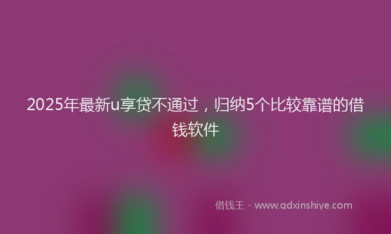 2025年最新u享贷不通过，归纳5个比较靠谱的借钱软件