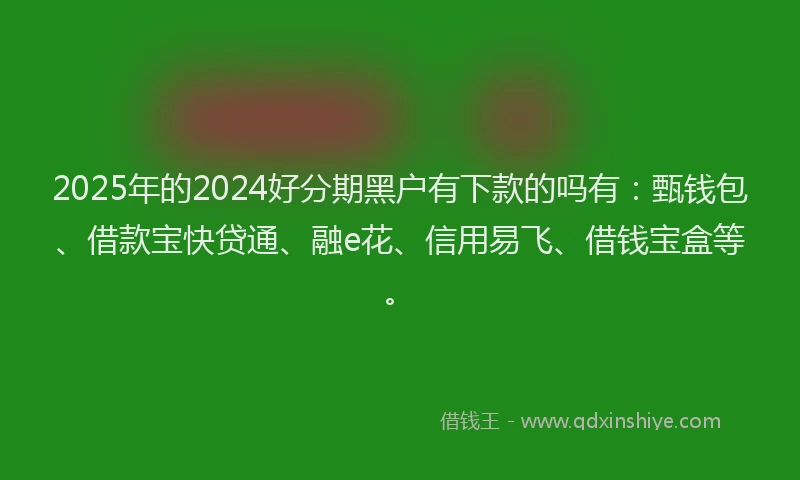 2025年的2024好分期黑户有下款的吗有：甄钱包、借款宝快贷通、融e花、信用易飞、借钱宝盒等。