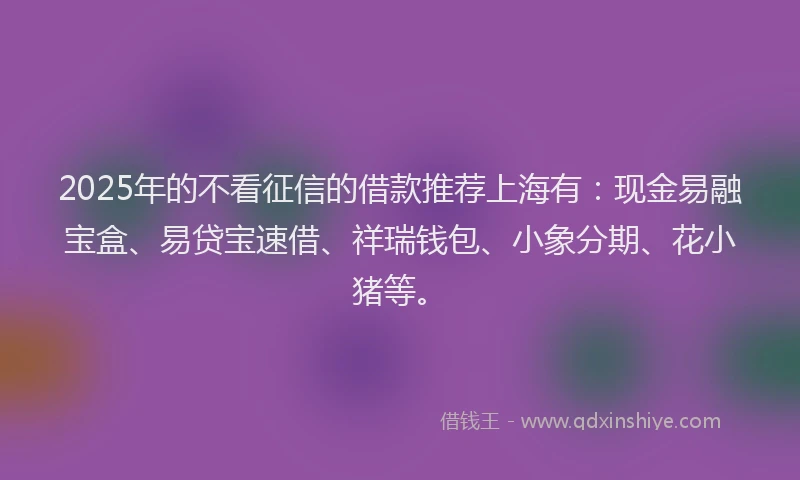 2025年的不看征信的借款推荐上海有：现金易融宝盒、易贷宝速借、祥瑞钱包、小象分期、花小猪等。
